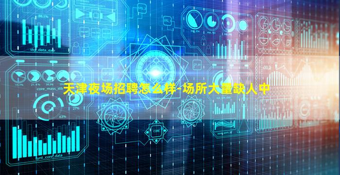 天津夜场招聘怎么样-场所大量缺人中